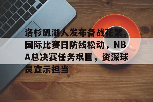 洛杉矶湖人发布备战花絮，国际比赛日防线松动，NBA总决赛任务艰巨，资深球员宣示担当的简单介绍-九游品牌中心