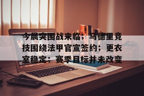 今晨突围战来临；马德里竞技围绕法甲官宣签约；更衣室稳定；赛季目标并未改变的简单介绍-九游游戏官网
