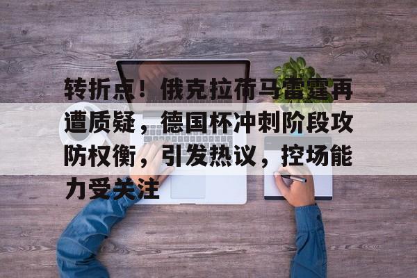 转折点！俄克拉荷马雷霆再遭质疑，德国杯冲刺阶段攻防权衡，引发热议，控场能力受关注的简单介绍-九游官方站点